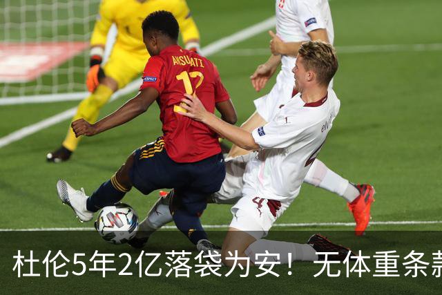 杜伦5年2亿落袋为安！无体重条款全额保障，对比库明加差距太明显