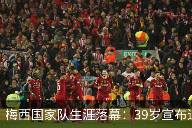 梅西国家队生涯落幕：39岁宣布退出阿根廷队，父亲离世成重要因素