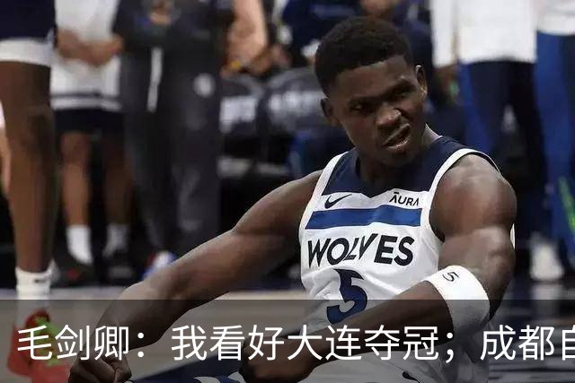 毛剑卿：我看好大连夺冠；成都自己给信心踢没了，气数已定