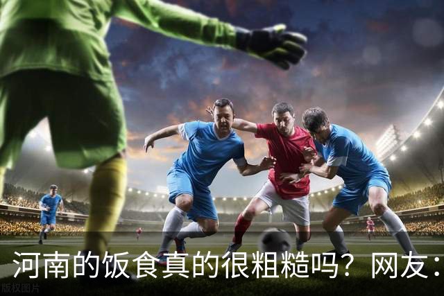 河南的饭食真的很粗糙吗？网友：不是我冤枉人，真的很粗糙