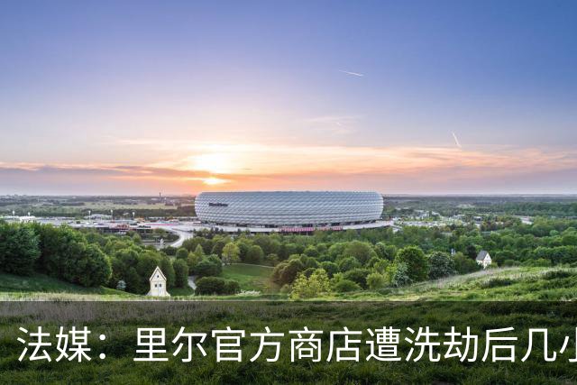 法媒：里尔官方商店遭洗劫后几小时，一批疑似被抢球衣在网上出售
