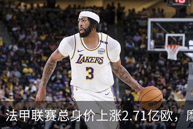 法甲联赛总身价上涨2.71亿欧，摩纳哥上涨6300万欧最多