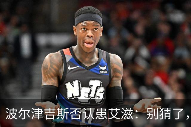 波尔津吉斯否认患艾滋：别猜了，我正和医生找病因