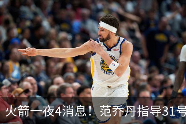 火箭一夜4消息！范乔丹指导31号秀，申京倒数第2+谢泼德再陷交易