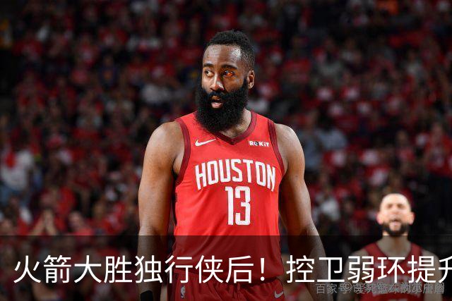 火箭大胜独行侠后！控卫弱环提升，教练又成短板，压榨老将成习惯