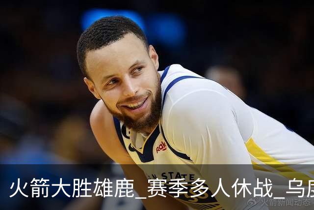 火箭大胜雄鹿 赛季多人休战 乌度卡怎么做到用不同的方式击败对手