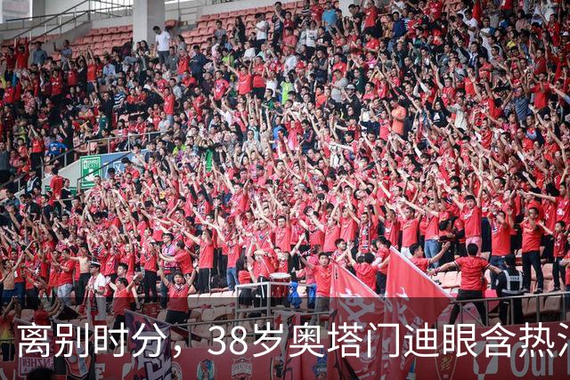 离别时分，38岁奥塔门迪眼含热泪，迎来17年国家队生涯告别战
