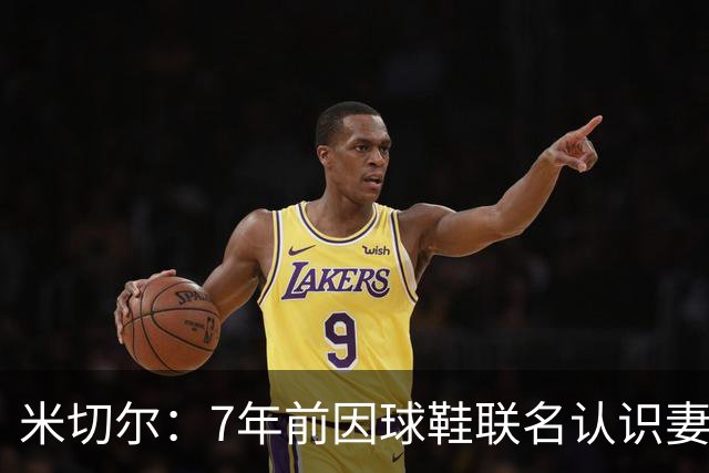 米切尔：7年前因球鞋联名认识妻子 当时觉得她漂亮还主动私信搭讪