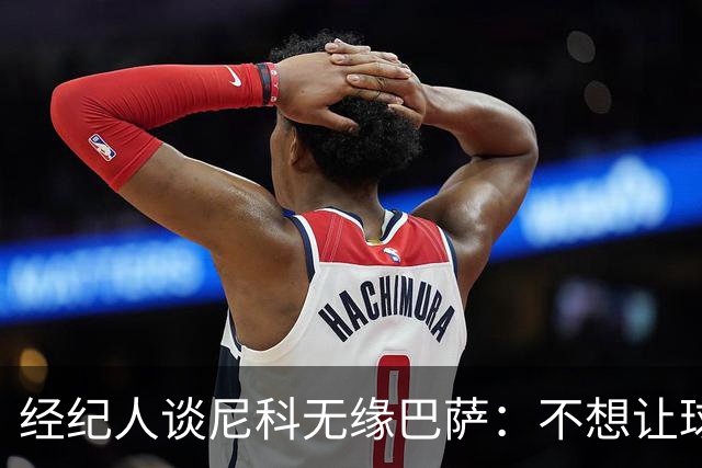 经纪人谈尼科无缘巴萨：不想让球员承担因注册问题无法上场风险