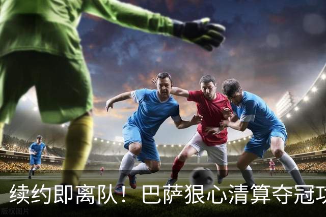 续约即离队！巴萨狠心清算夺冠功勋！6500 万甩卖诺坎普绝对核心