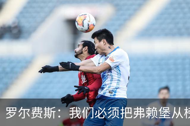罗尔费斯：我们必须把弗赖堡从榜首位置拉下来，他们已是强队