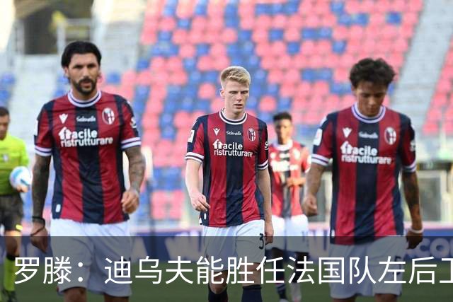 罗滕：迪乌夫能胜任法国队左后卫，他比特吕费尔更出色