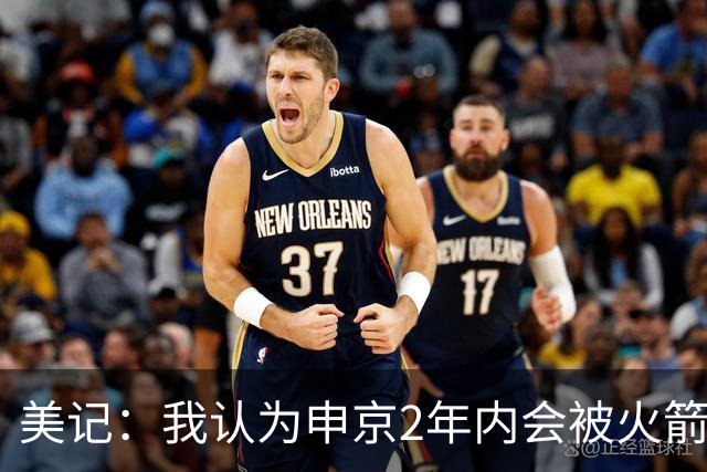 美记：我认为申京2年内会被火箭交易 离开现有体系生涯才真正开始