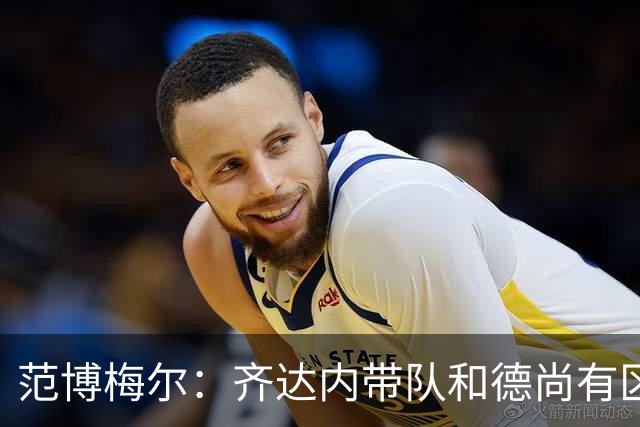 范博梅尔：齐达内带队和德尚有区别；对执教以来球队表现满意