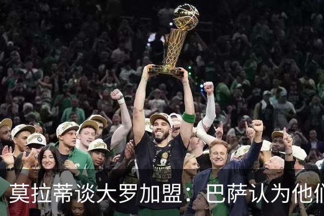 莫拉蒂谈大罗加盟：巴萨认为他们定价很高，但在我看来并非如此