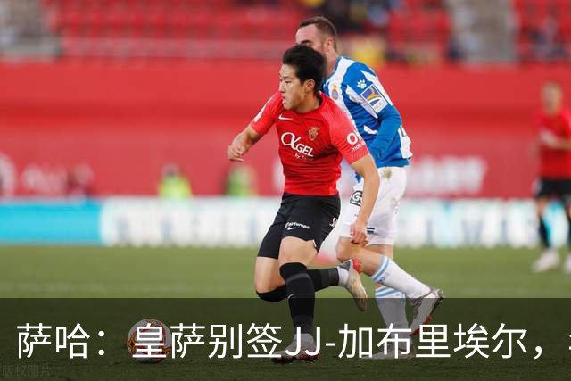 萨哈：皇萨别签JJ-加布里埃尔，年轻球员这么做是不良风气