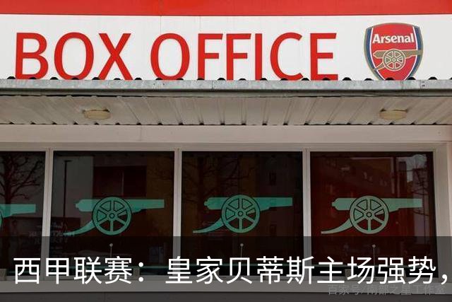 西甲联赛：皇家贝蒂斯主场强势，奥萨苏纳状态低迷