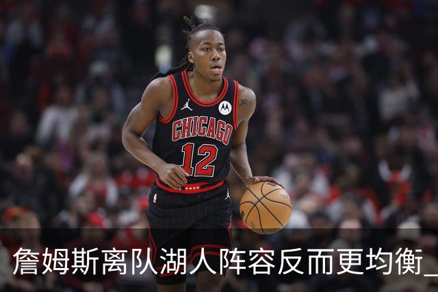 詹姆斯离队湖人阵容反而更均衡 雷迪克为何敢公开喊出争冠目标？