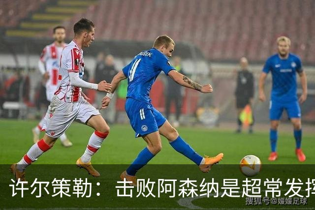 许尔策勒：击败阿森纳是超常发挥，必须把这种超常发挥变成常态
