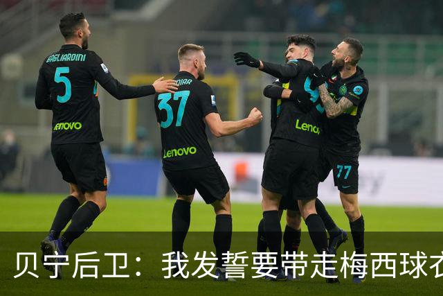 贝宁后卫：我发誓要带走梅西球衣 这不是比赛而是庆典我们要享受