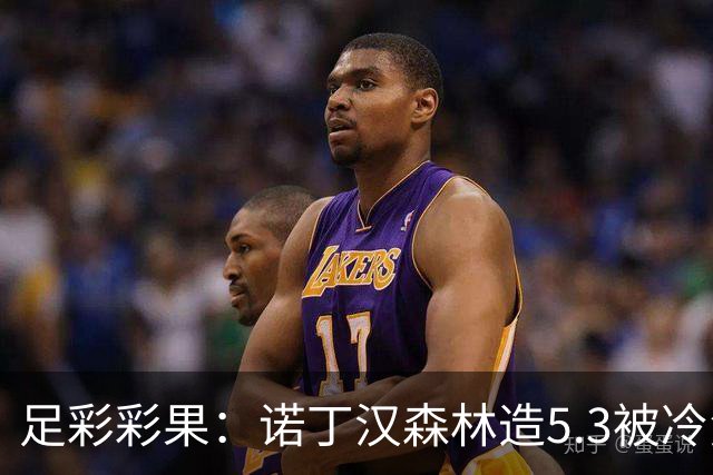 足彩彩果：诺丁汉森林造5.3被冷负 罗马2-2国米