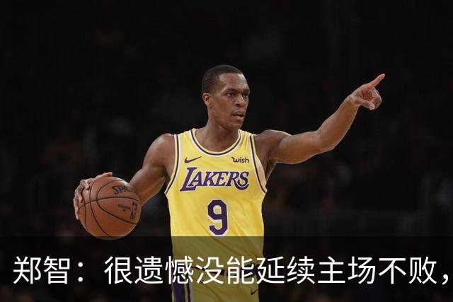 郑智：很遗憾没能延续主场不败，输掉比赛第一责任人一定是我