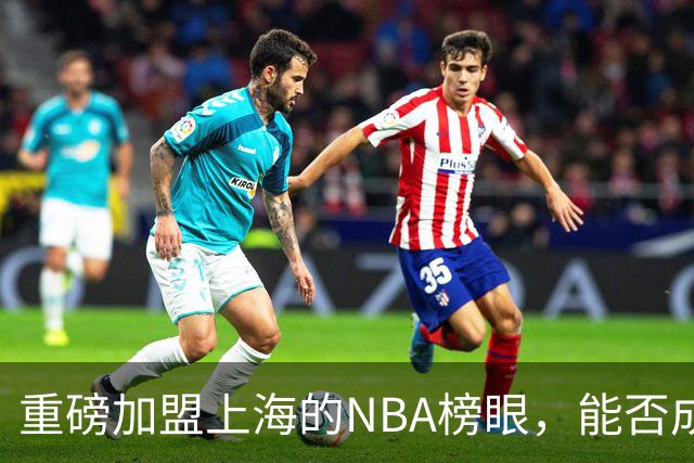 重磅加盟上海的NBA榜眼，能否成为第二个马布里