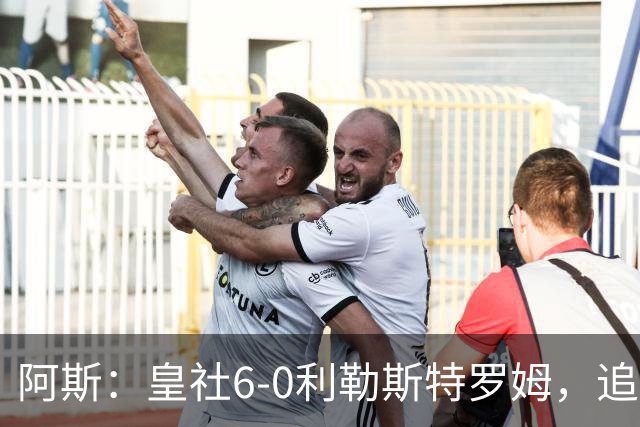 阿斯：皇社6-0利勒斯特罗姆，追平队史欧战客场最大比分胜利