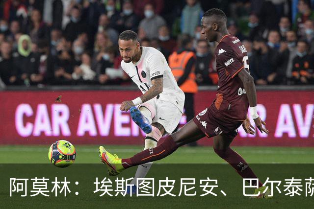 阿莫林：埃斯图皮尼安、巴尔泰萨吉将轮换出场