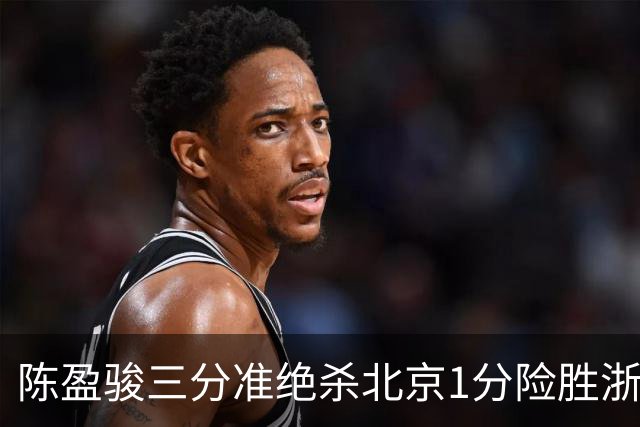 陈盈骏三分准绝杀北京1分险胜浙江，赵睿李悦洲崴脚沃特斯28分