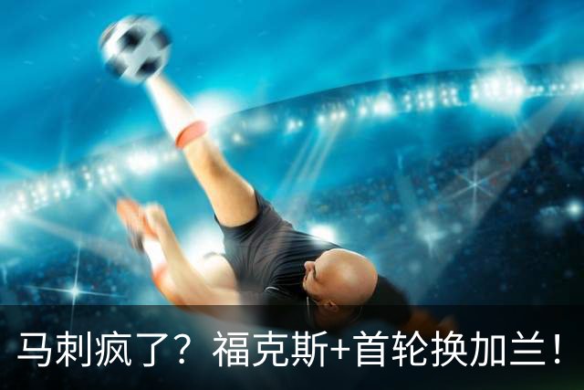 马刺疯了？福克斯+首轮换加兰！？狗刺早想好怎么甩掉狐狸了！