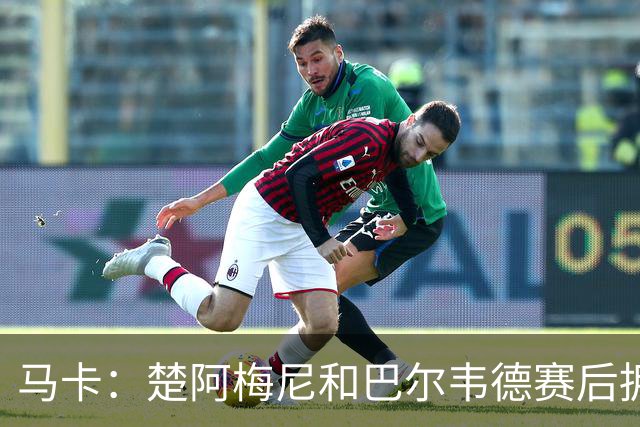 马卡：楚阿梅尼和巴尔韦德赛后拥抱，两人关系已修复