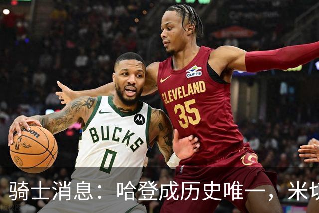 骑士消息：哈登成历史唯一，米切尔无愧优质领袖，悍将或被交易