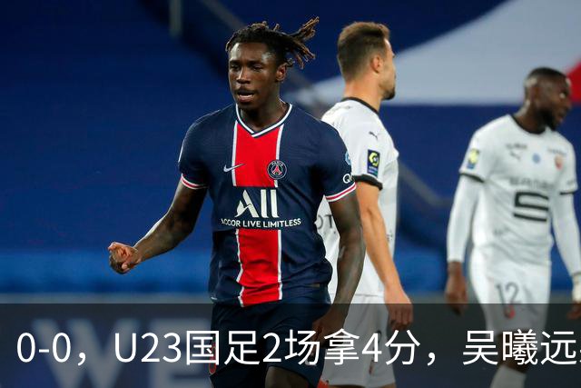 0-0，U23国足2场拿4分，吴曦远射击中横梁，刘浩帆出球失误太多