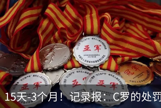 15天-3个月！记录报：C罗的处罚最快今日决定，已认错处罚将减半