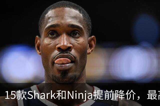 15款Shark和Ninja提前降价，最高直降40%