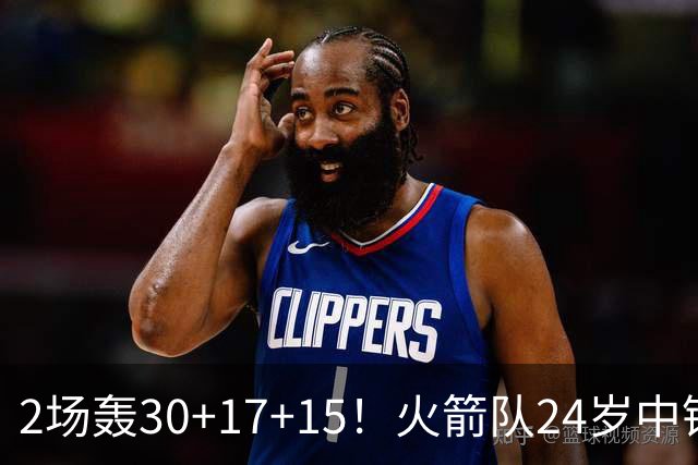 2场轰30+17+15！火箭队24岁中锋升级，3600万年薪物超所值