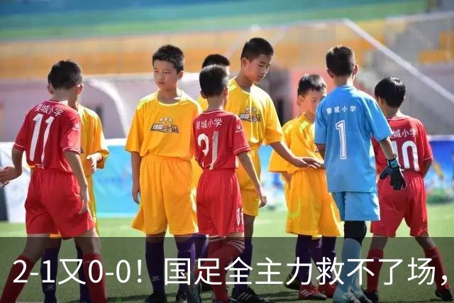 2-1又0-0！国足全主力救不了场，亚洲杯后邵佳一难逃下课？