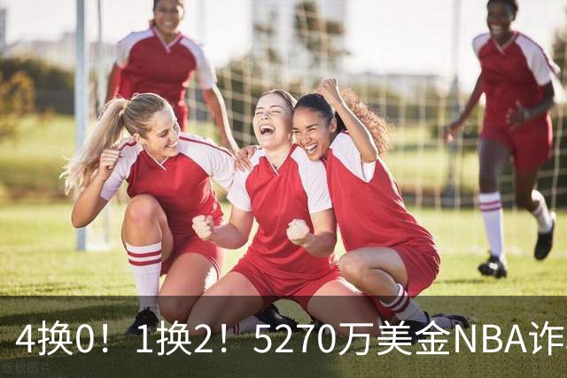 4换0！1换2！5270万美金NBA诈骗犯要重新证明自己