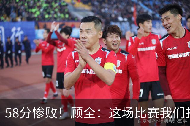 58分惨败！顾全：这场比赛我们打得很丑陋 我来承担主要责任