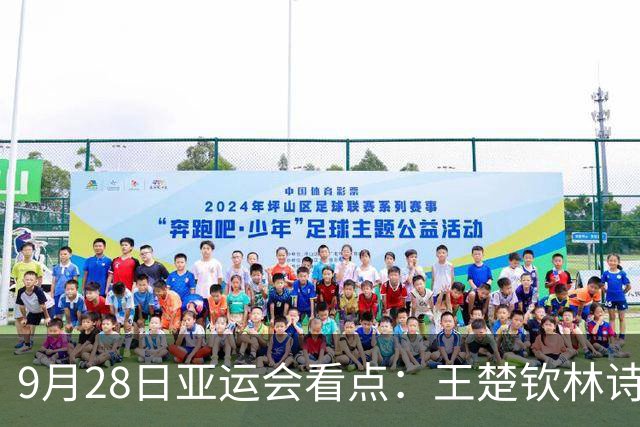 9月28日亚运会看点：王楚钦林诗栋携手冲金，女子铁饼冯彬力争卫冕