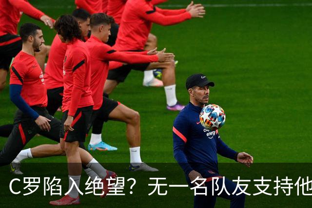 C罗陷入绝望？无一名队友支持他：C罗离队没啥影响 我们力挺热苏斯