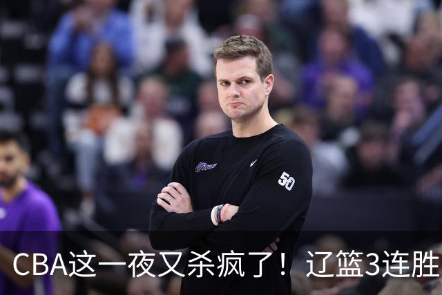 CBA这一夜又杀疯了！辽篮3连胜逼近北京：超级黑马遭爆冷吞首败